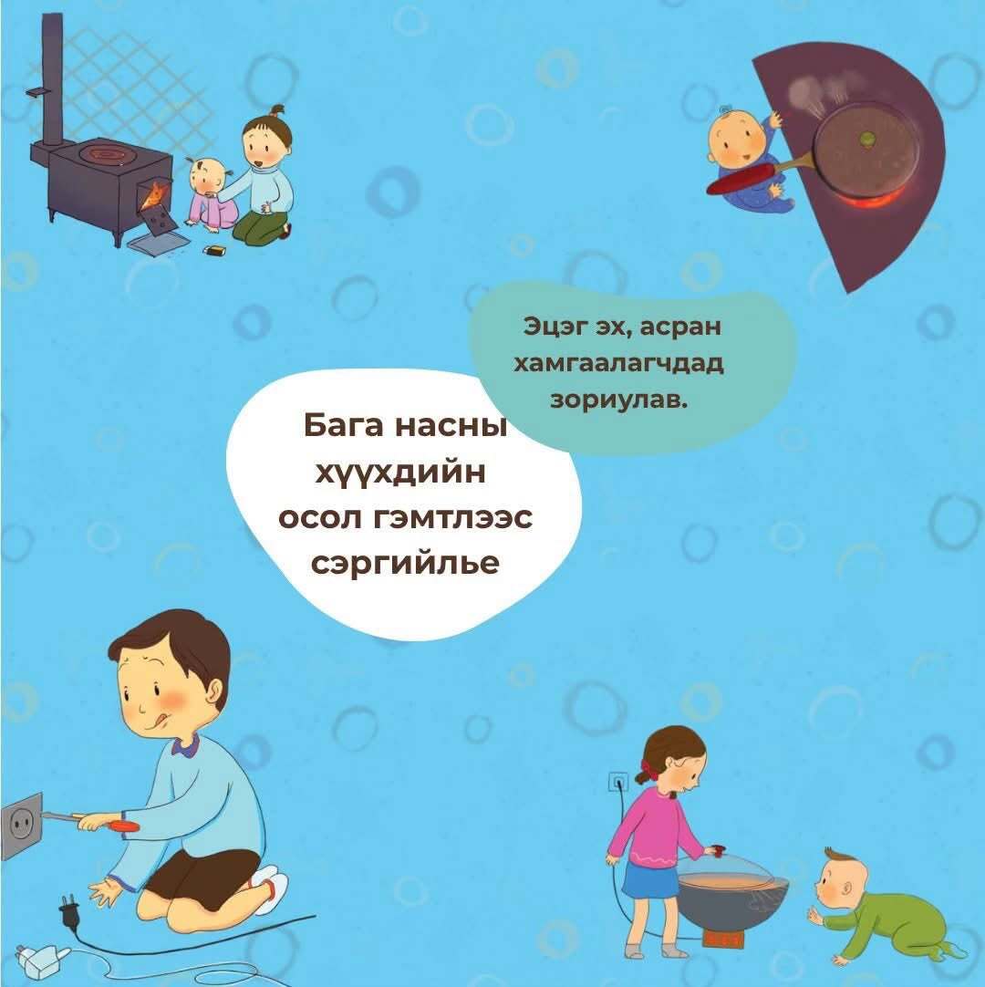 Эцэг эх, асран хамгаалагч та бүхэн амьдарч буй орчин, орон гэртээ эрсдэлгүй орчин бүрдүүлж, ахуйн хүрээний осол гэмтлээс сэргийлээрэй.